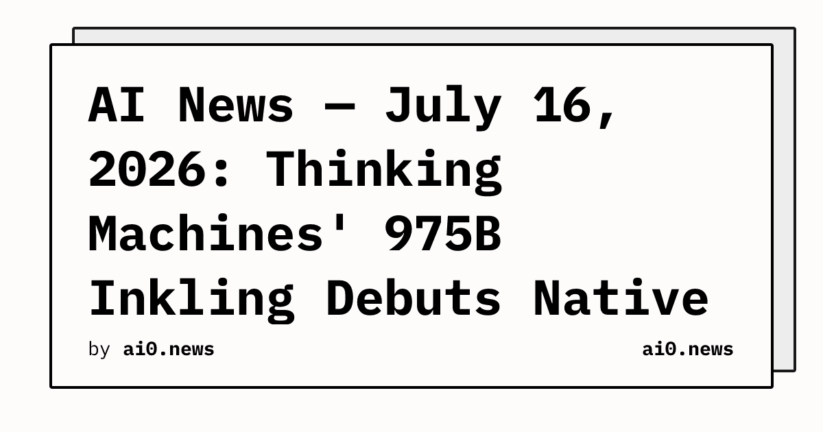 AI News — July 16, 2026: Thinking Machines' 975B Inkling Debuts Native Audio, Suno Hack Hands RIAA a Smoking Gun