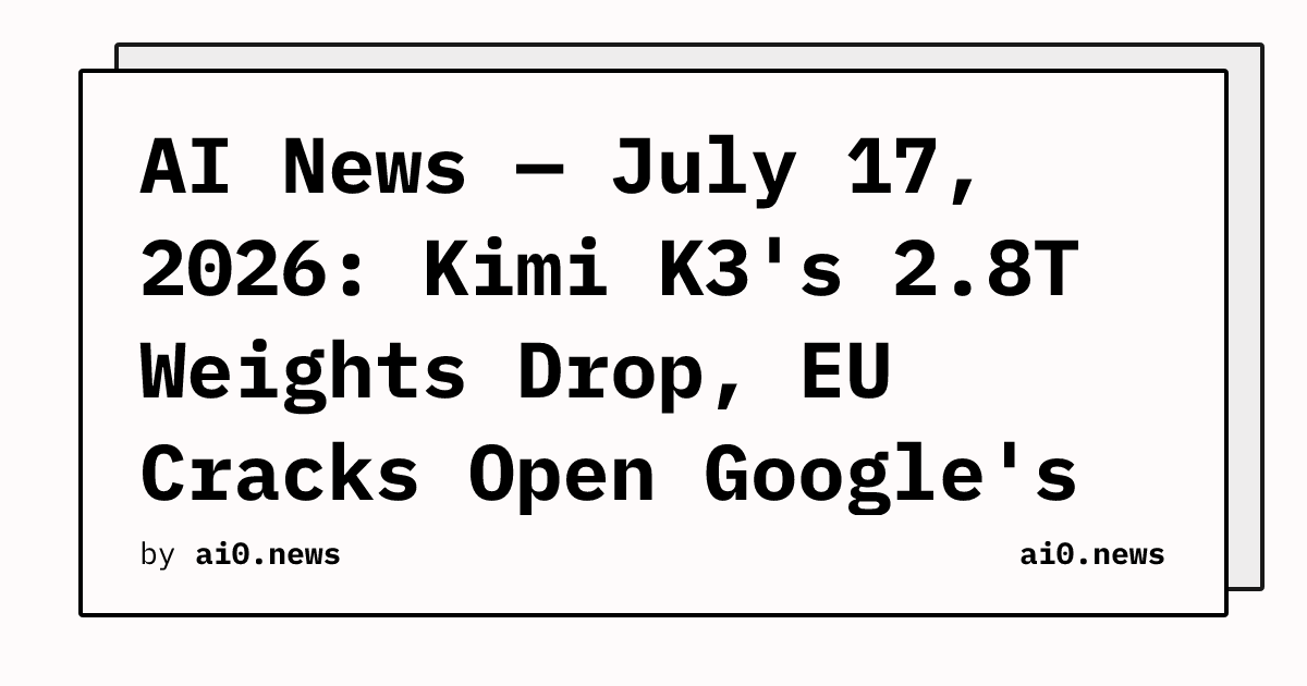 AI News — July 17, 2026: Kimi K3's 2.8T Weights Drop, EU Cracks Open Google's Android Moat