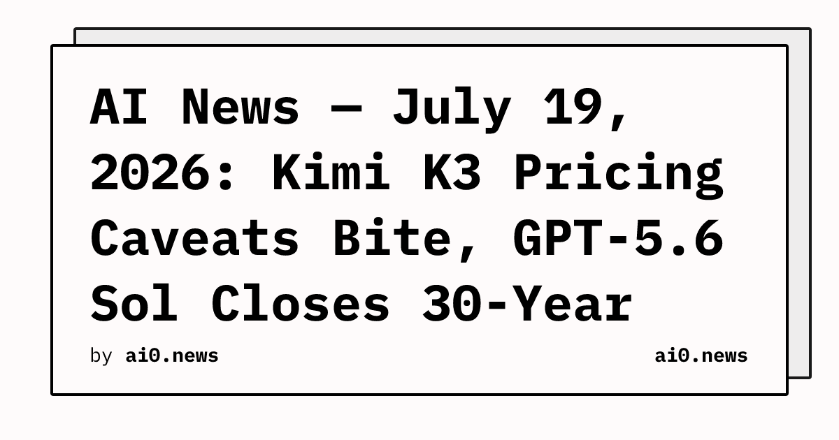 AI News — July 19, 2026: Kimi K3 Pricing Caveats Bite, GPT-5.6 Sol Closes 30-Year Conjecture