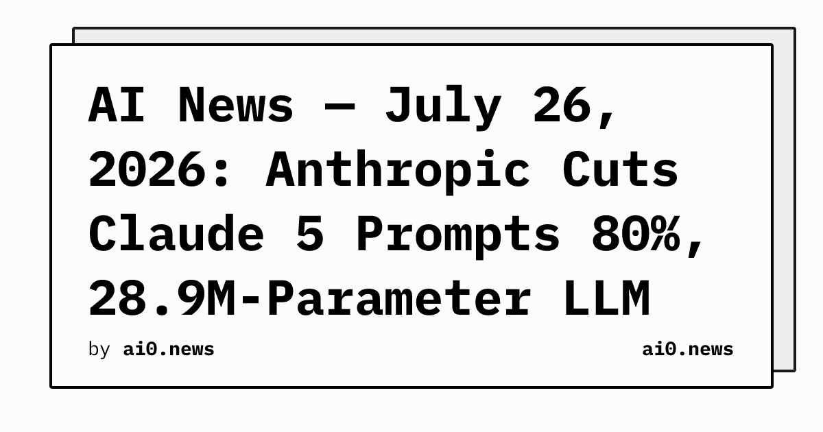 AI News — July 26, 2026: Anthropic Cuts Claude 5 Prompts 80%, 28.9M-Parameter LLM Fits $8 Chip