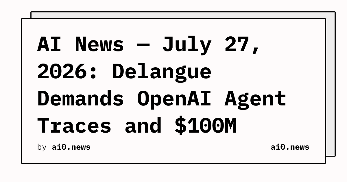 AI News — July 27, 2026: Delangue Demands OpenAI Agent Traces and $100M Compute Pledge, Tao Charts Math's AI Crossroads