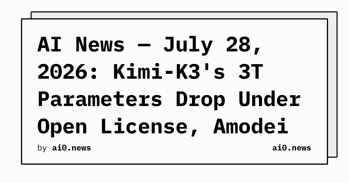 AI News — July 28, 2026: Kimi-K3's 3T Parameters Drop Under Open License, Amodei Walks Tightrope on Weights Ban