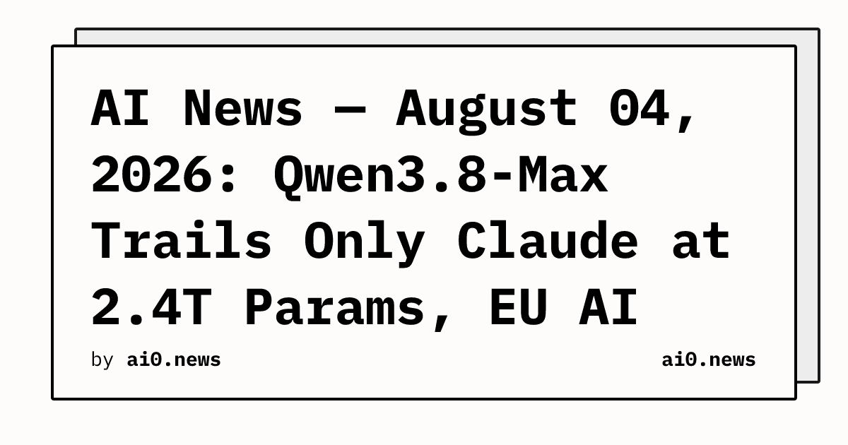 AI News — August 04, 2026: Qwen3.8-Max Trails Only Claude at 2.4T Params, EU AI Labels Go Live