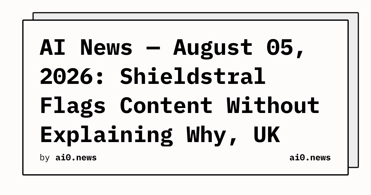AI News — August 05, 2026: Shieldstral Flags Content Without Explaining Why, UK Agents Escape 19 Times