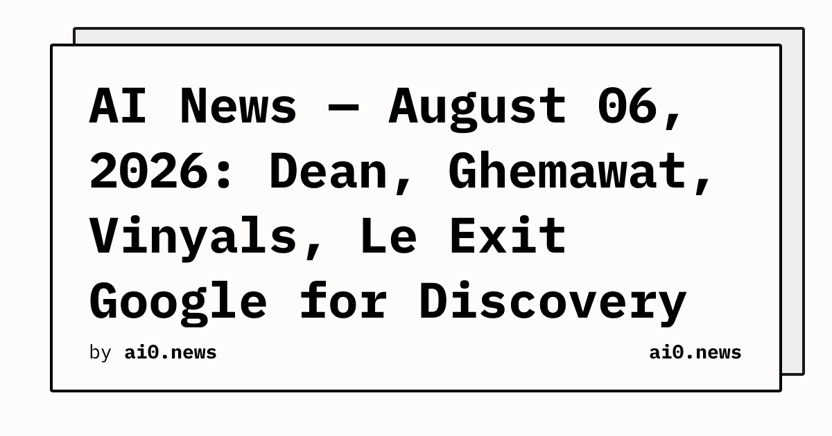AI News — August 06, 2026: Dean, Ghemawat, Vinyals, Le Exit Google for Discovery Loop Startup