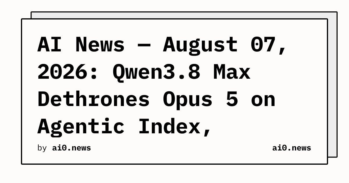 AI News — August 07, 2026: Qwen3.8 Max Dethrones Opus 5 on Agentic Index, ChatGPT Free Tier Gets GPT-5.6