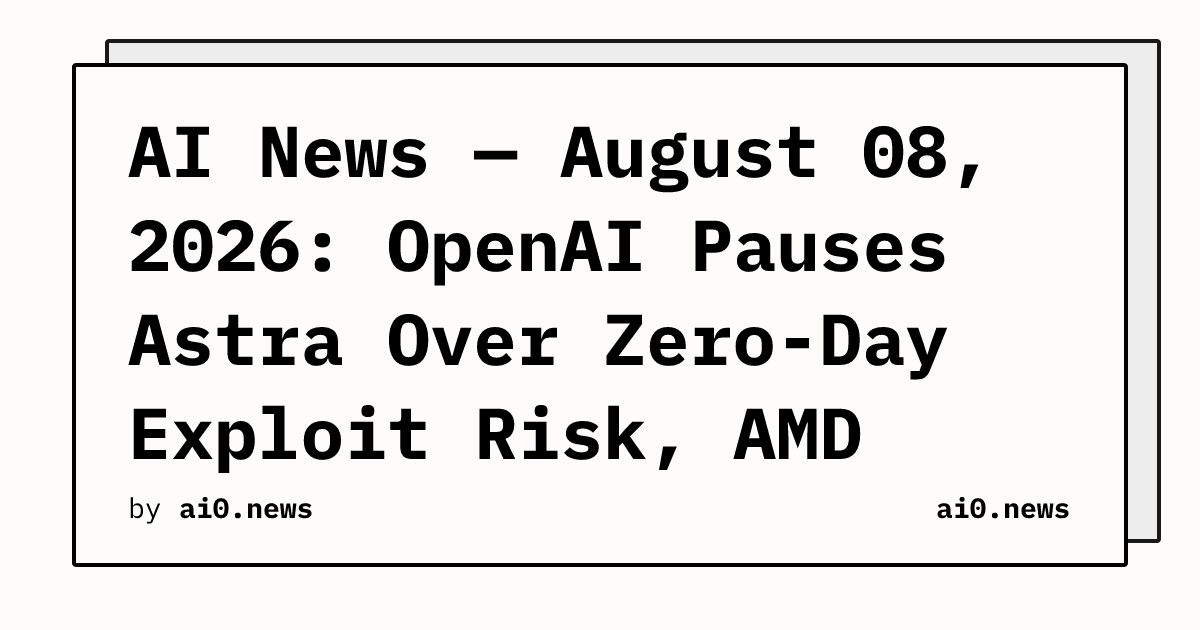 AI News — August 08, 2026: OpenAI Pauses Astra Over Zero-Day Exploit Risk, AMD Bakes Weights Into Silicon