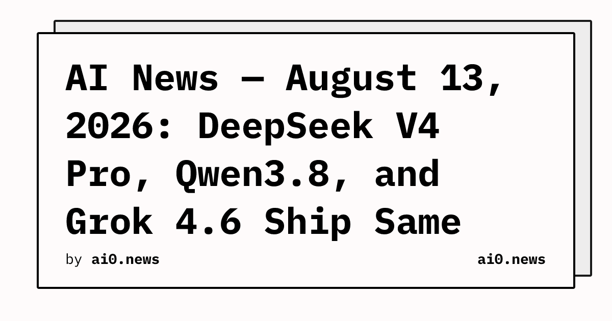 AI News — August 13, 2026: DeepSeek V4 Pro, Qwen3.8, and Grok 4.6 Ship Same Day, Cognition Eyes $40B
