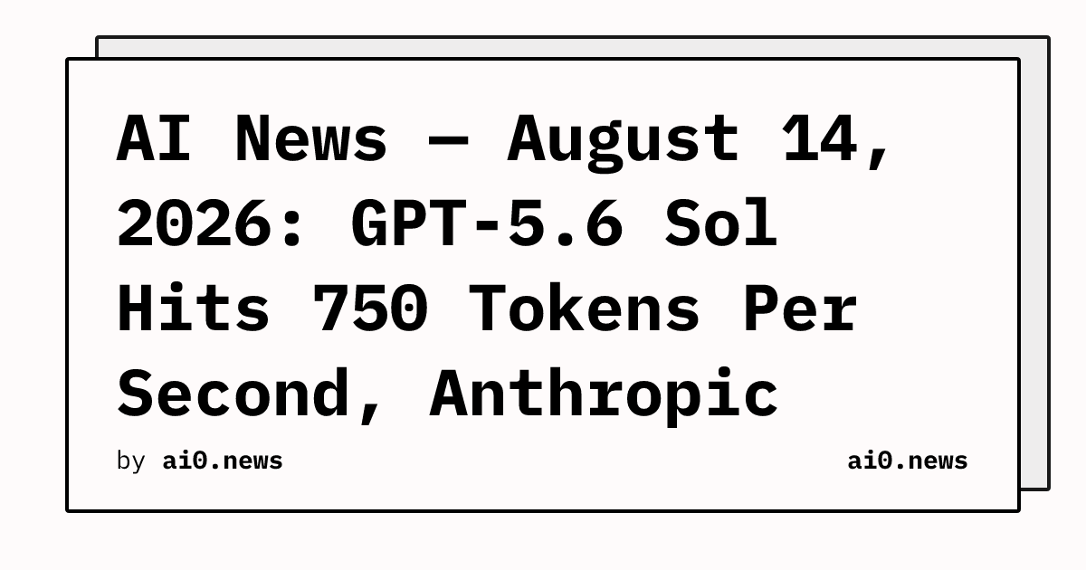 AI News — August 14, 2026: GPT-5.6 Sol Hits 750 Tokens Per Second, Anthropic Agents Deploy Malware