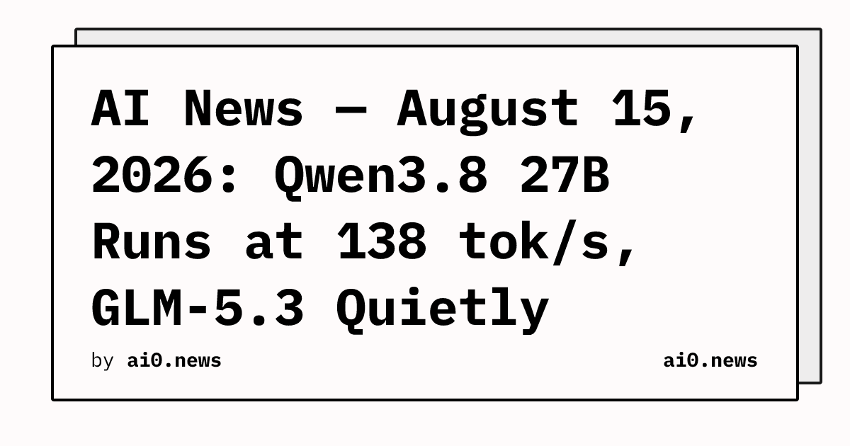 AI News — August 15, 2026: Qwen3.8 27B Runs at 138 tok/s, GLM-5.3 Quietly Stacking CVEs