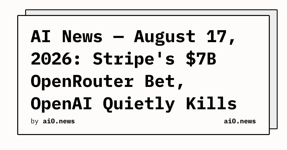AI News — August 17, 2026: Stripe's $7B OpenRouter Bet, OpenAI Quietly Kills Preparedness Team