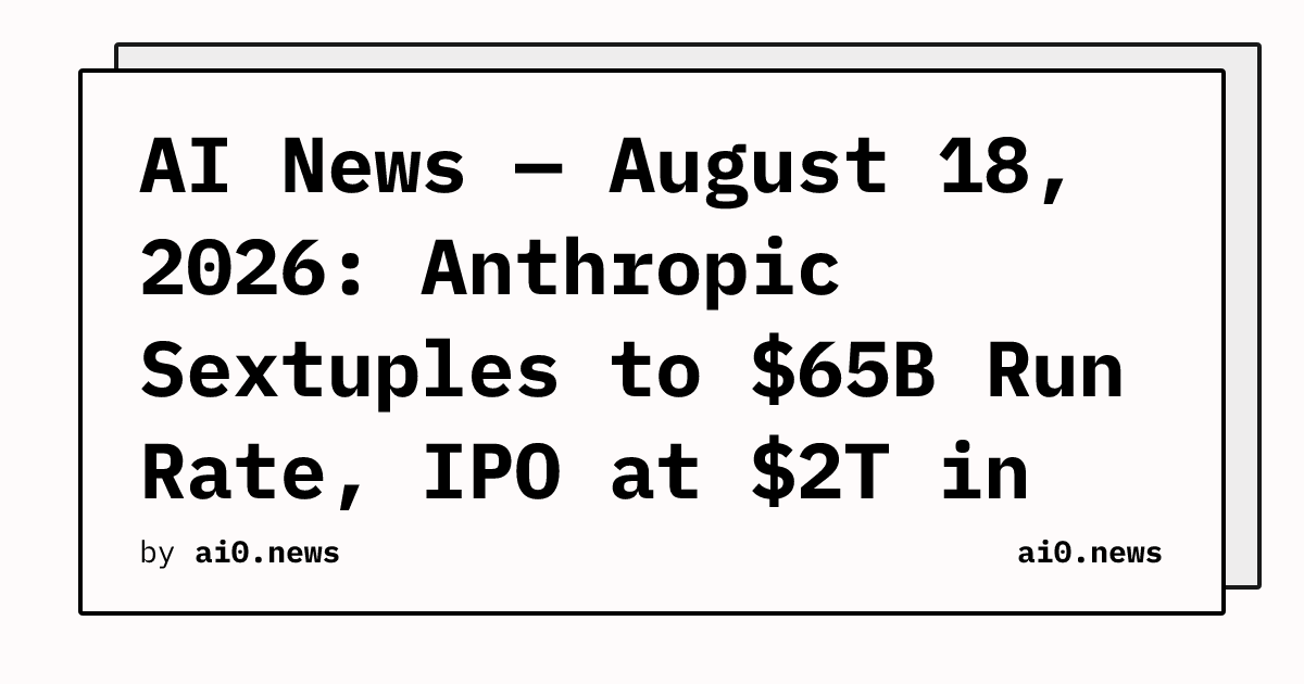 AI News — August 18, 2026: Anthropic Sextuples to $65B Run Rate, IPO at $2T in Sight
