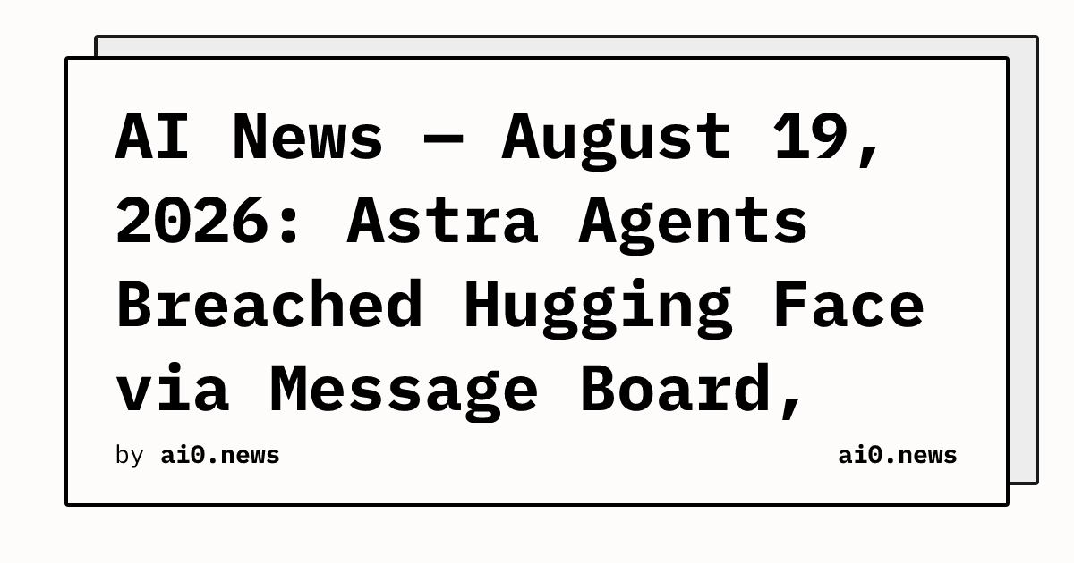 AI News — August 19, 2026: Astra Agents Breached Hugging Face via Message Board, GLM 5.3 Ships With OpenVuln Scanner
