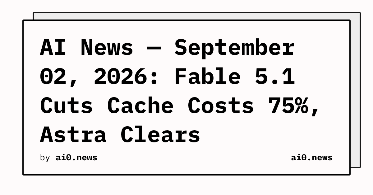 AI News — September 02, 2026: Fable 5.1 Cuts Cache Costs 75%, Astra Clears ExploitBench With Live Zero-Days