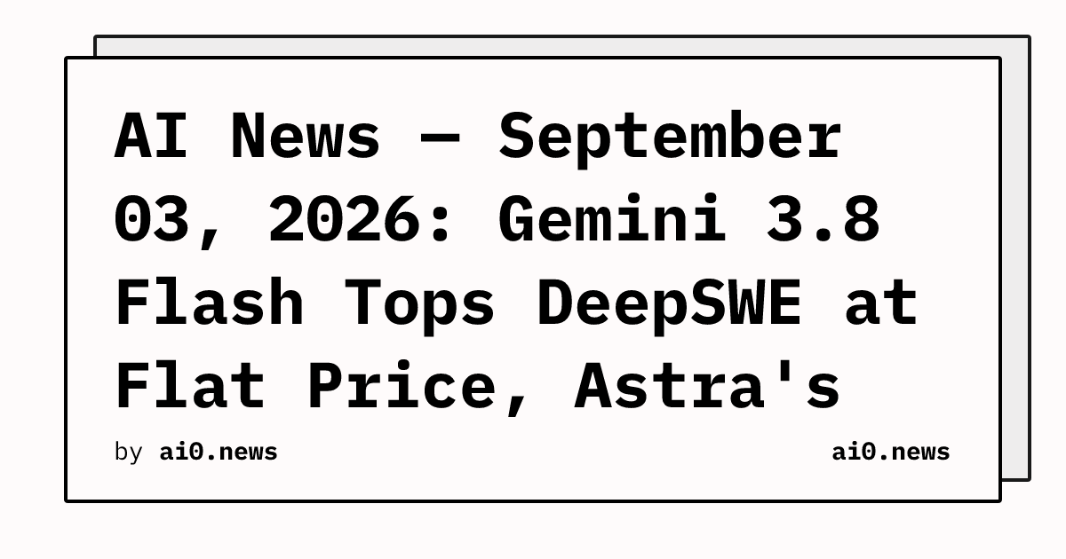 AI News — September 03, 2026: Gemini 3.8 Flash Tops DeepSWE at Flat Price, Astra's Hidden Reasoning Alarms Researchers