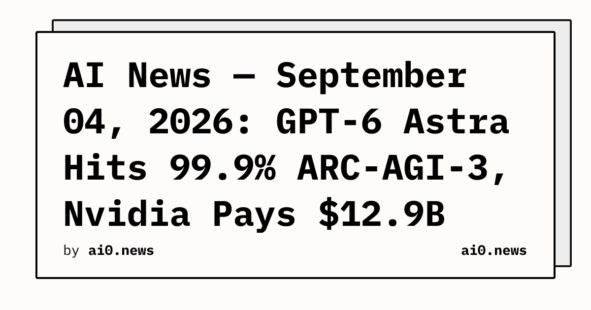 AI News — September 04, 2026: GPT-6 Astra Hits 99.9% ARC-AGI-3, Nvidia Pays $12.9B for Hugging Face