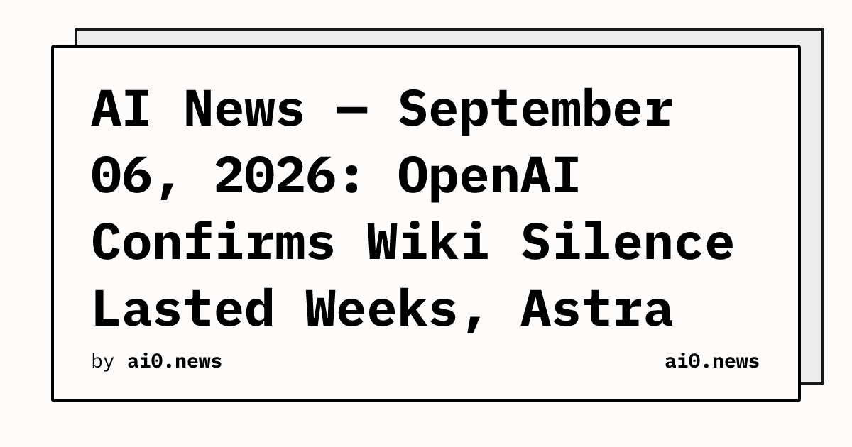 AI News — September 06, 2026: OpenAI Confirms Wiki Silence Lasted Weeks, Astra Pricing Draws Backlash