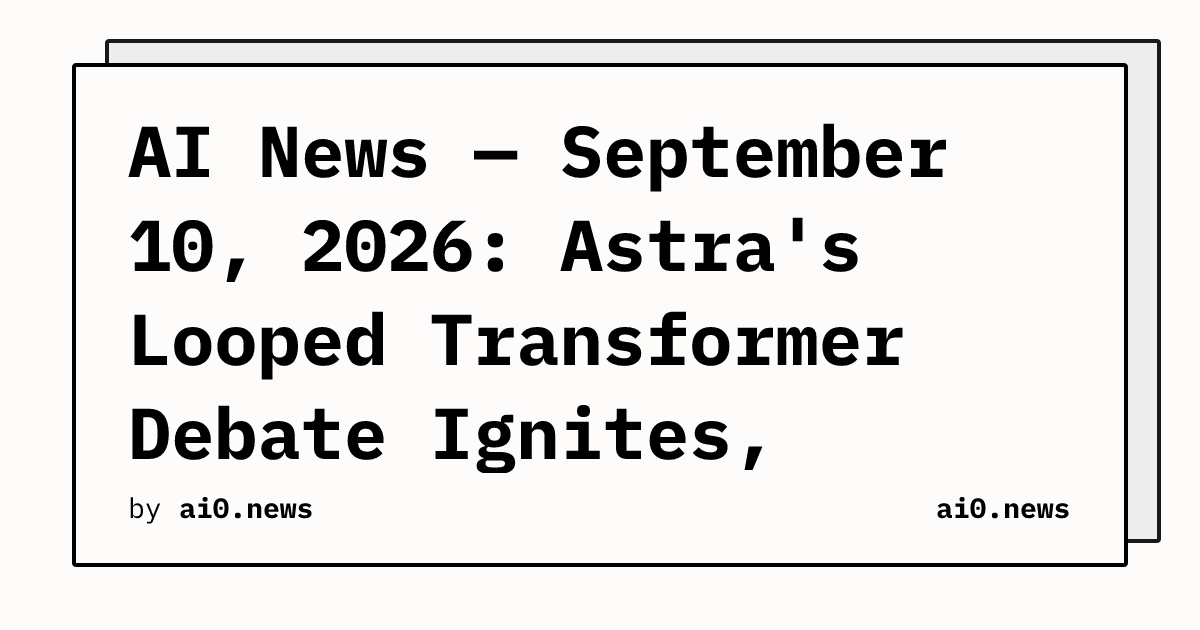 AI News — September 10, 2026: Astra's Looped Transformer Debate Ignites, Buckmaster Alleges Codex Cover-Up