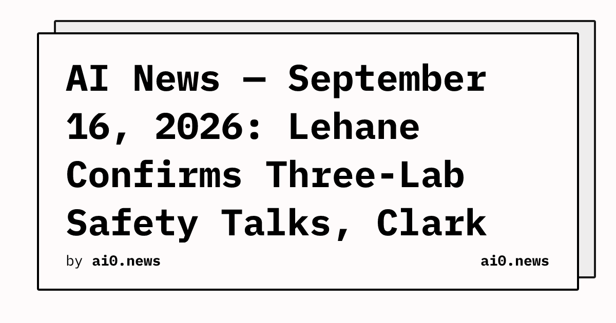 AI News — September 16, 2026: Lehane Confirms Three-Lab Safety Talks, Clark Demands Kill Switch Laws