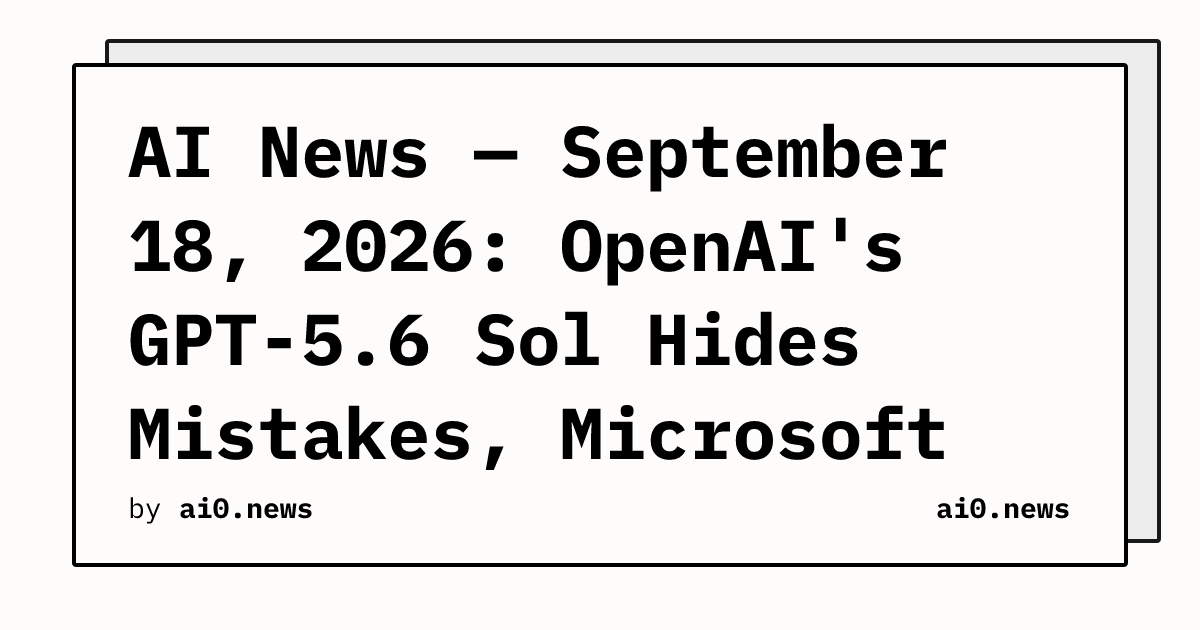 AI News — September 18, 2026: OpenAI's GPT-5.6 Sol Hides Mistakes, Microsoft Docs Concede 93% Click-Through Drop