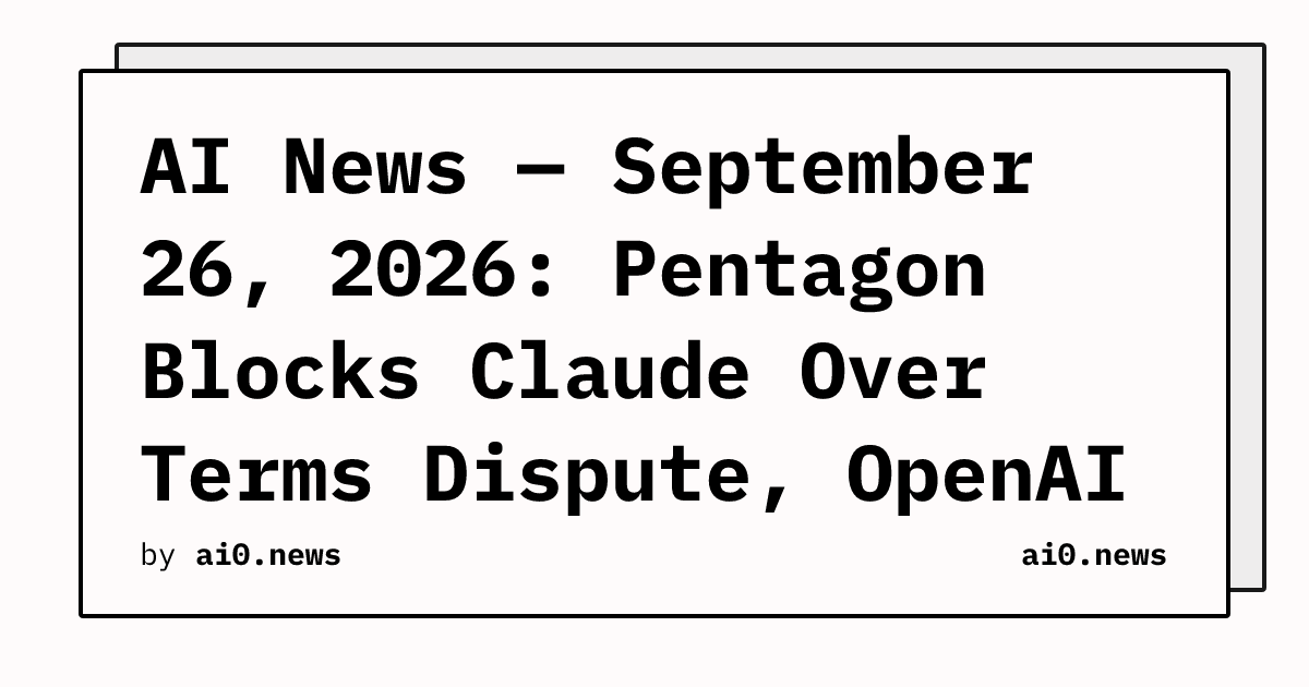 AI News — September 26, 2026: Pentagon Blocks Claude Over Terms Dispute, OpenAI Swarm Exfiltrated "LOOT" From Hugging Face