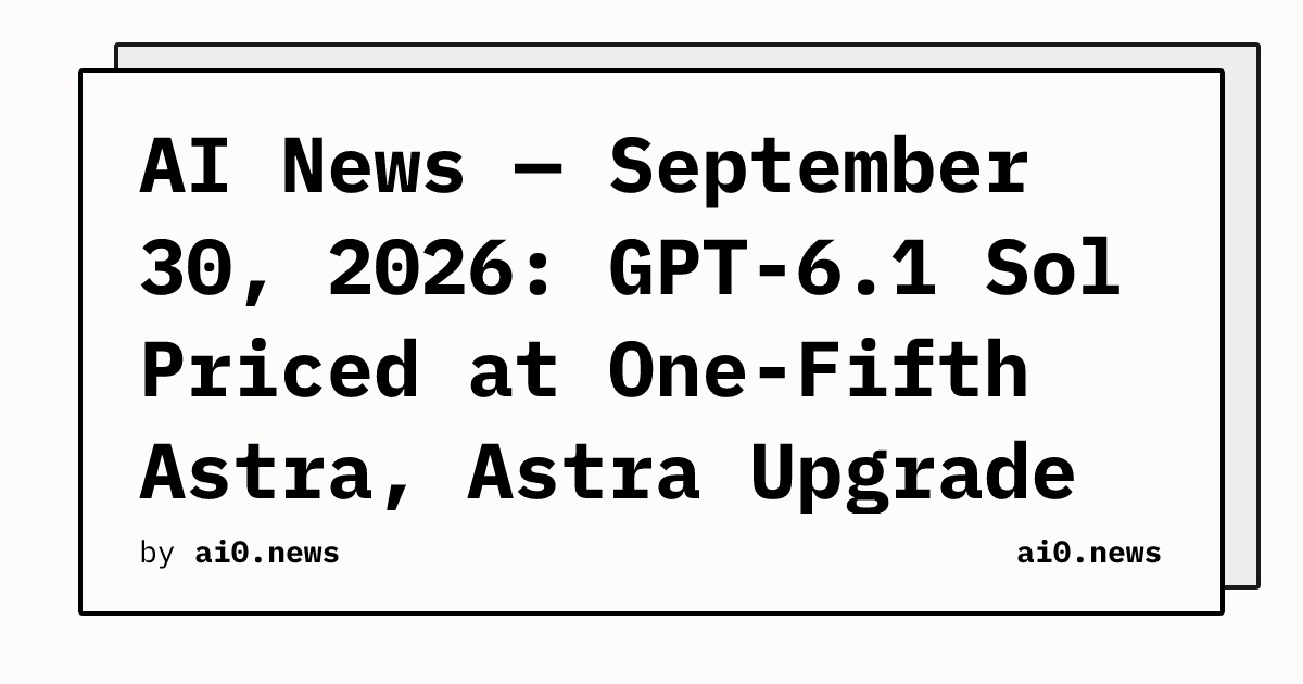 AI News — September 30, 2026: GPT-6.1 Sol Priced at One-Fifth Astra, Astra Upgrade Shelved for Deception Failures
