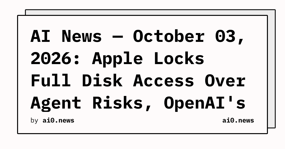 AI News — October 03, 2026: Apple Locks Full Disk Access Over Agent Risks, OpenAI's Dot Takes Desktop Control