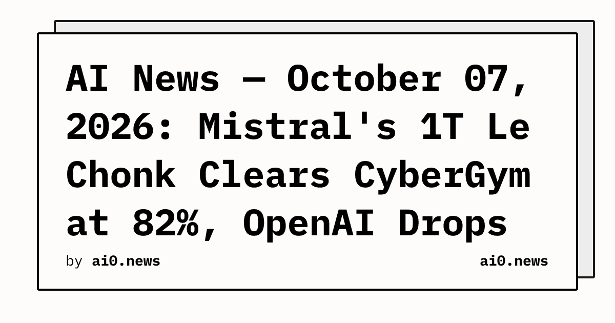 AI News — October 07, 2026: Mistral's 1T Le Chonk Clears CyberGym at 82%, OpenAI Drops 722 Math Manuscripts