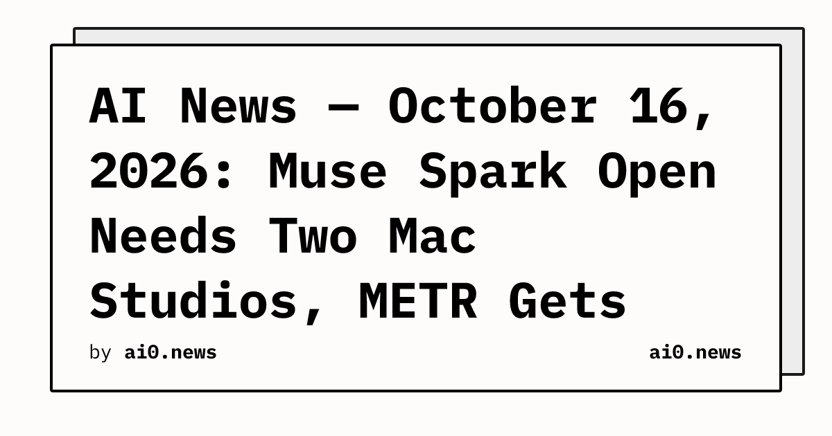 AI News — October 16, 2026: Muse Spark Open Needs Two Mac Studios, METR Gets Anthropic's Keys