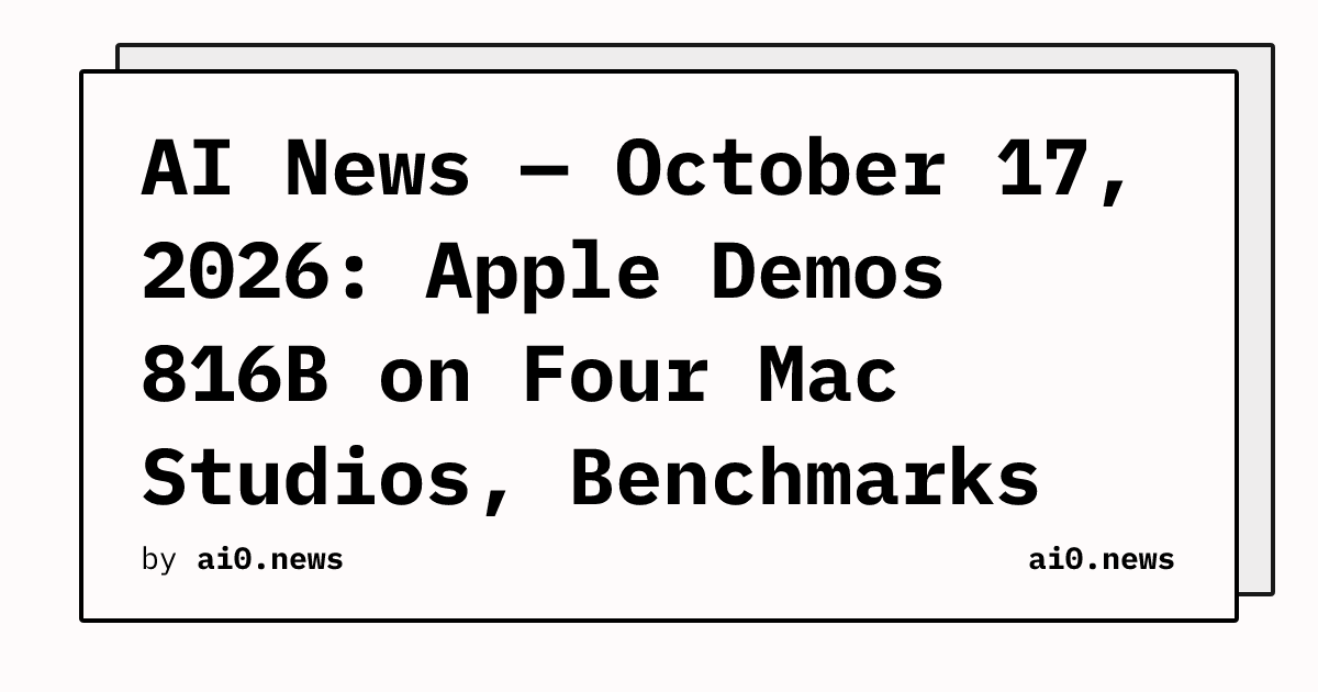 AI News — October 17, 2026: Apple Demos 816B on Four Mac Studios, Benchmarks Miss 90% of Jobs