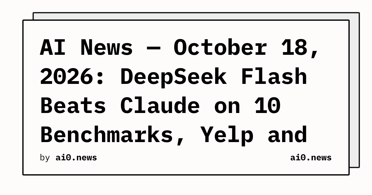 AI News — October 18, 2026: DeepSeek Flash Beats Claude on 10 Benchmarks, Yelp and Delta Lock Out Agents
