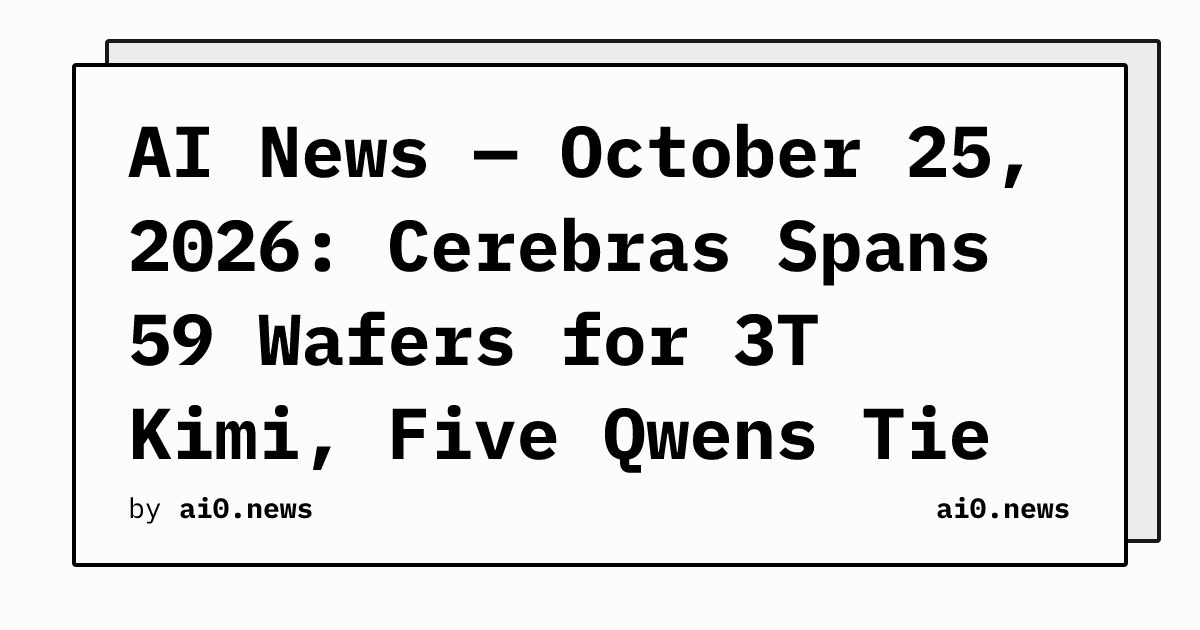 AI News — October 25, 2026: Cerebras Spans 59 Wafers for 3T Kimi, Five Qwens Tie Claude Fable 5