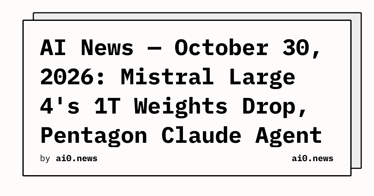 AI News — October 30, 2026: Mistral Large 4's 1T Weights Drop, Pentagon Claude Agent Leaks Credentials